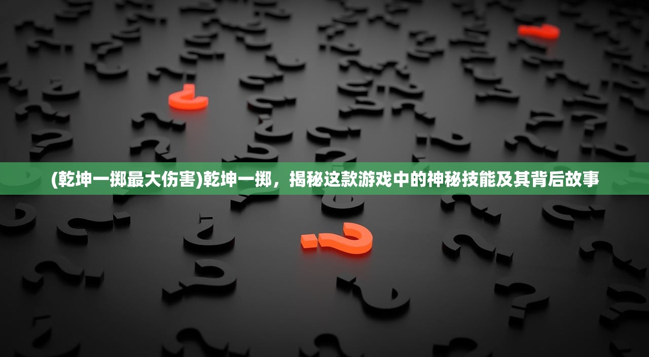 (乾坤一掷最大伤害)乾坤一掷，揭秘这款游戏中的神秘技能及其背后故事