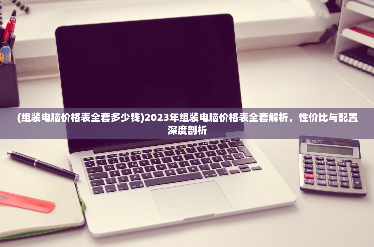 (组装电脑价格表全套多少钱)2023年组装电脑价格表全套解析，性价比与配置深度剖析