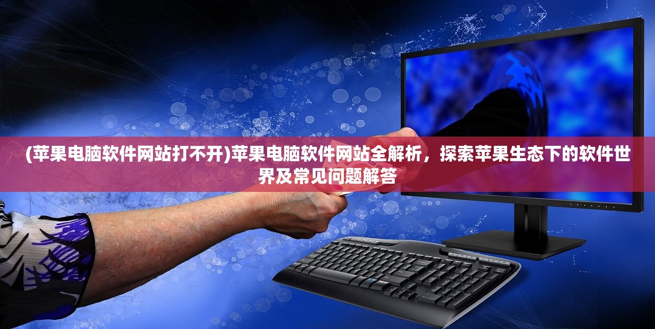 (苹果电脑软件网站打不开)苹果电脑软件网站全解析，探索苹果生态下的软件世界及常见问题解答