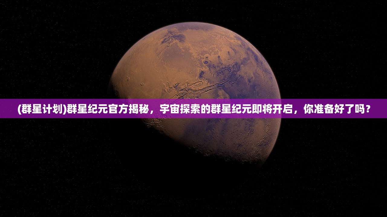 (群星计划)群星纪元官方揭秘，宇宙探索的群星纪元即将开启，你准备好了吗？