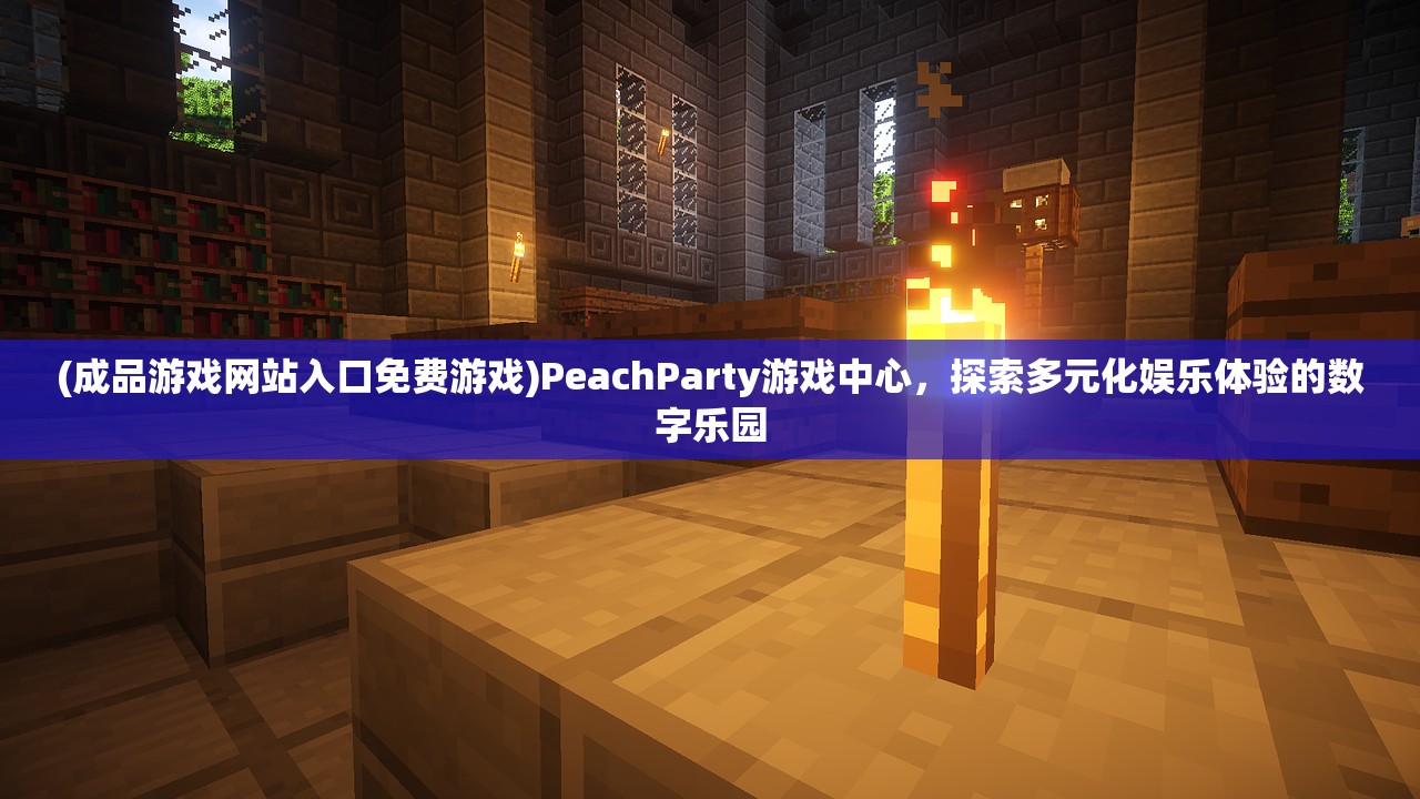 (成品游戏网站入口免费游戏)PeachParty游戏中心，探索多元化娱乐体验的数字乐园