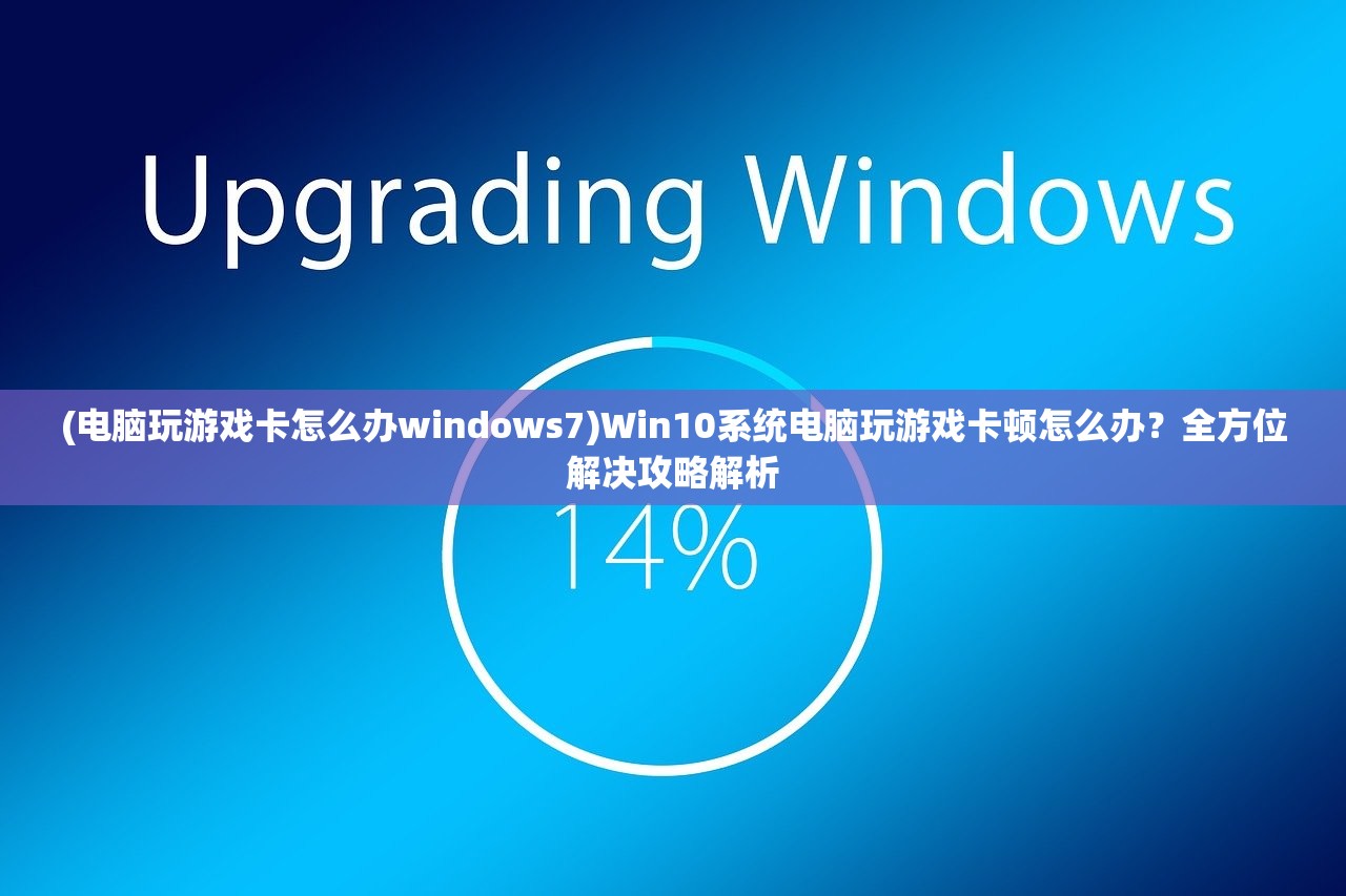 (电脑玩游戏卡怎么办windows7)Win10系统电脑玩游戏卡顿怎么办？全方位解决攻略解析