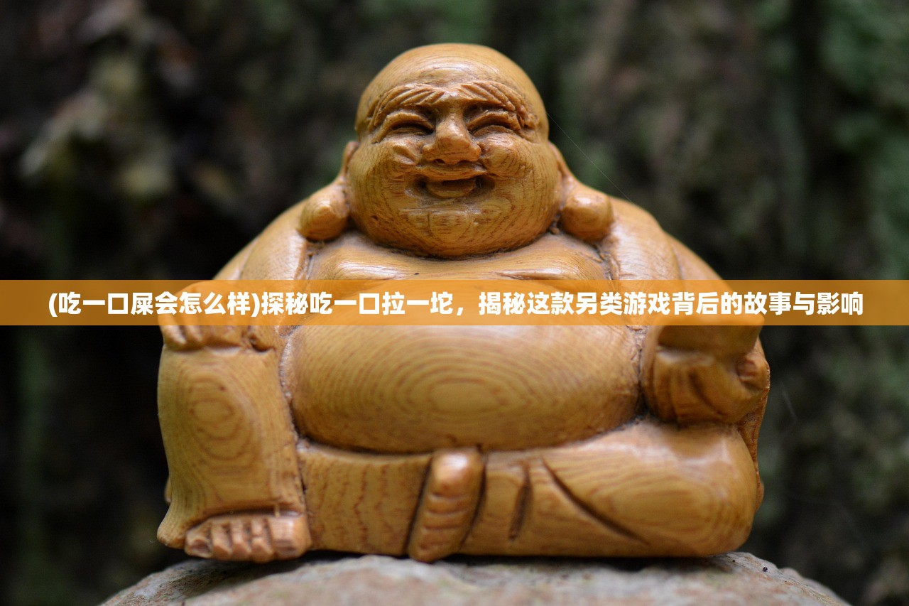 (吃一口屎会怎么样)探秘吃一口拉一坨，揭秘这款另类游戏背后的故事与影响