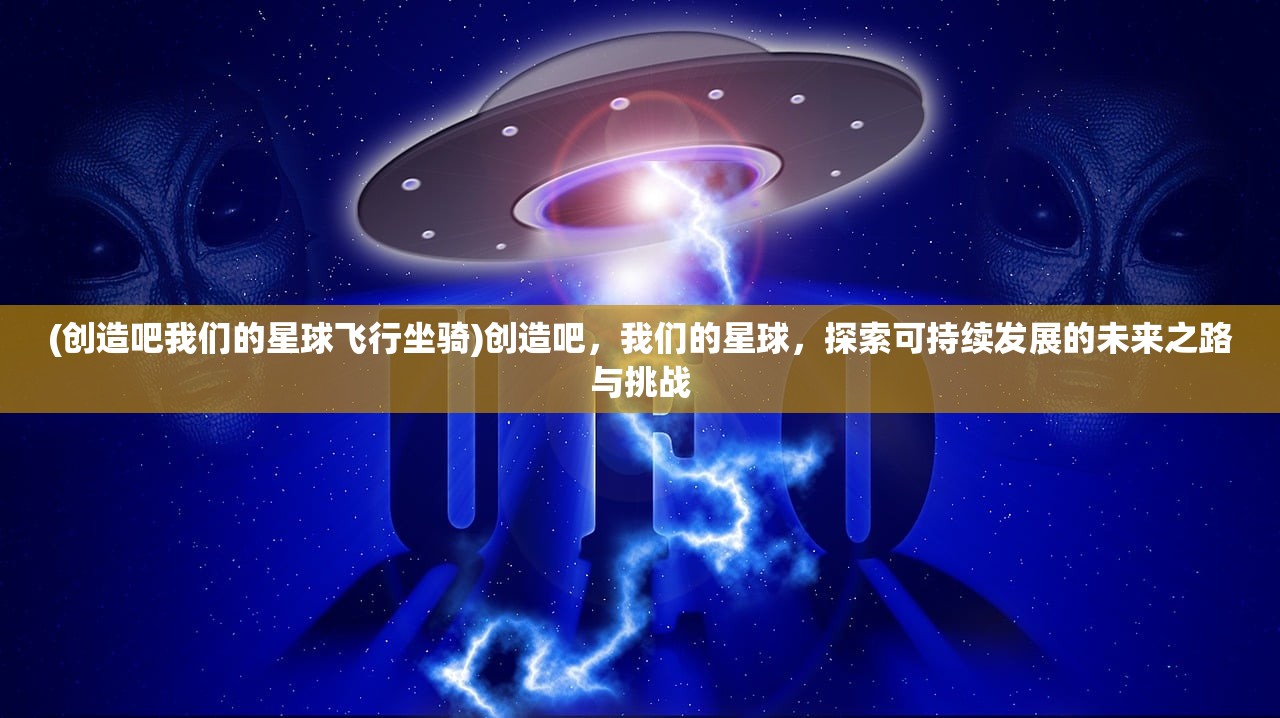 (创造吧我们的星球飞行坐骑)创造吧，我们的星球，探索可持续发展的未来之路与挑战