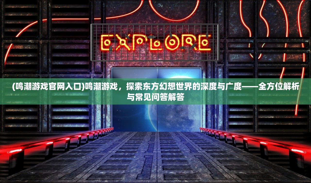 (鸣潮游戏官网入口)鸣潮游戏，探索东方幻想世界的深度与广度——全方位解析与常见问答解答