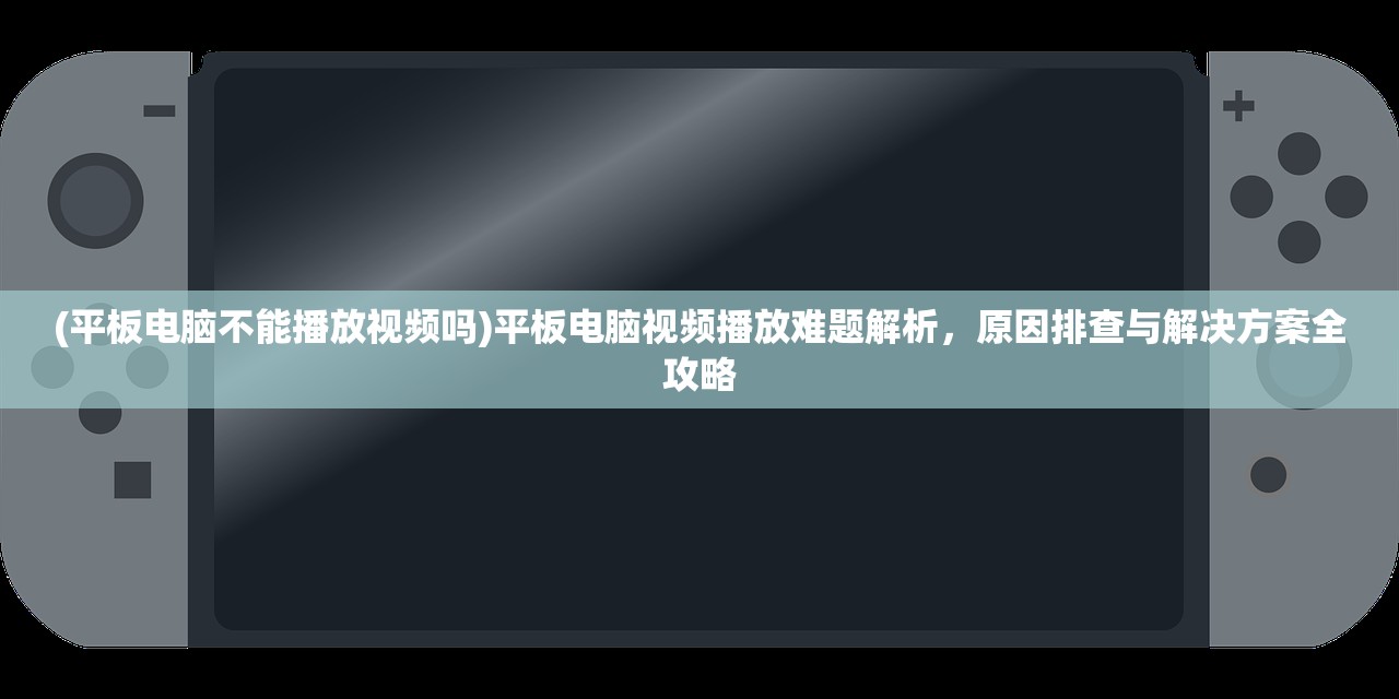 (平板电脑不能播放视频吗)平板电脑视频播放难题解析，原因排查与解决方案全攻略