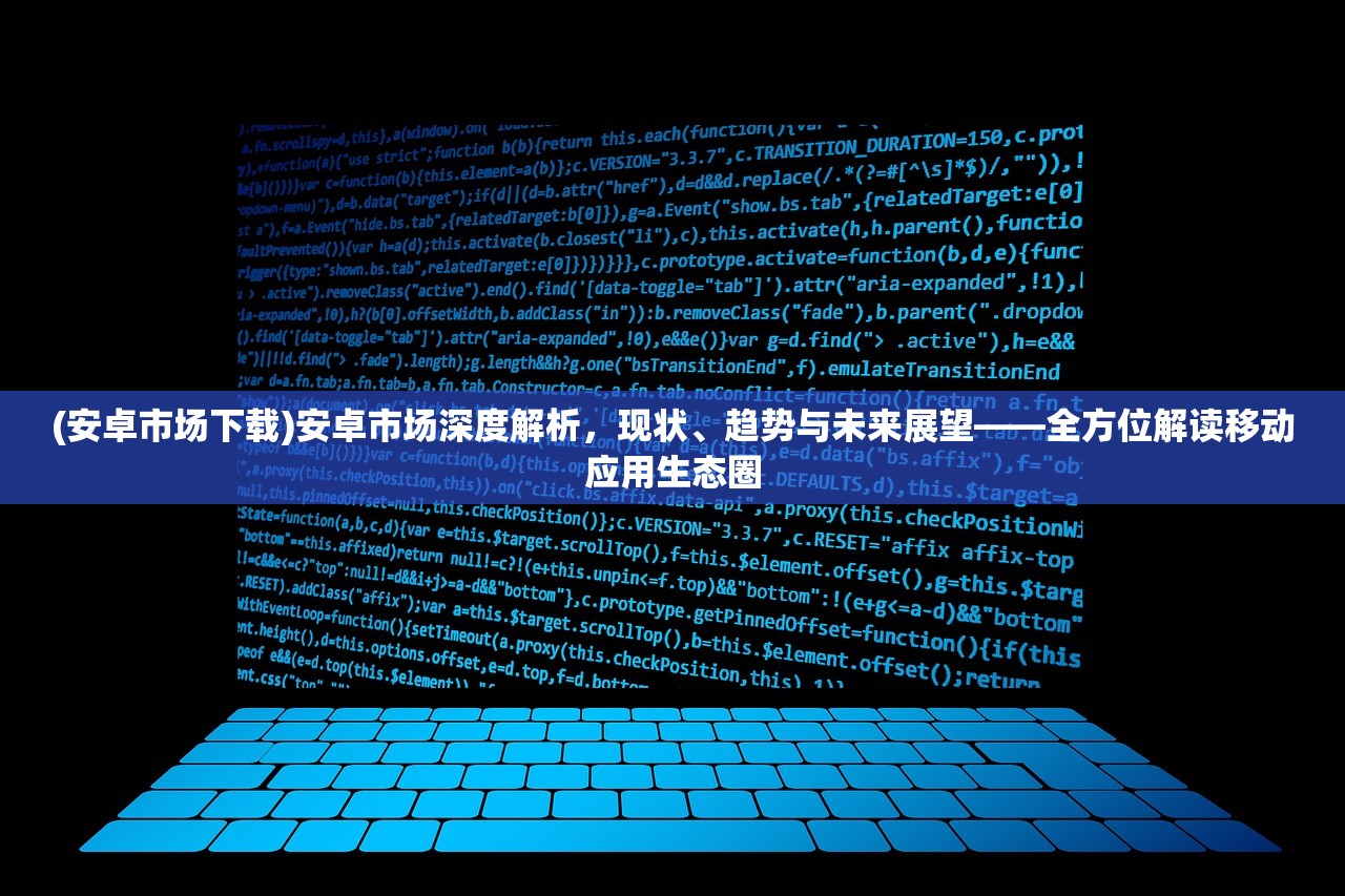 (安卓市场下载)安卓市场深度解析，现状、趋势与未来展望——全方位解读移动应用生态圈