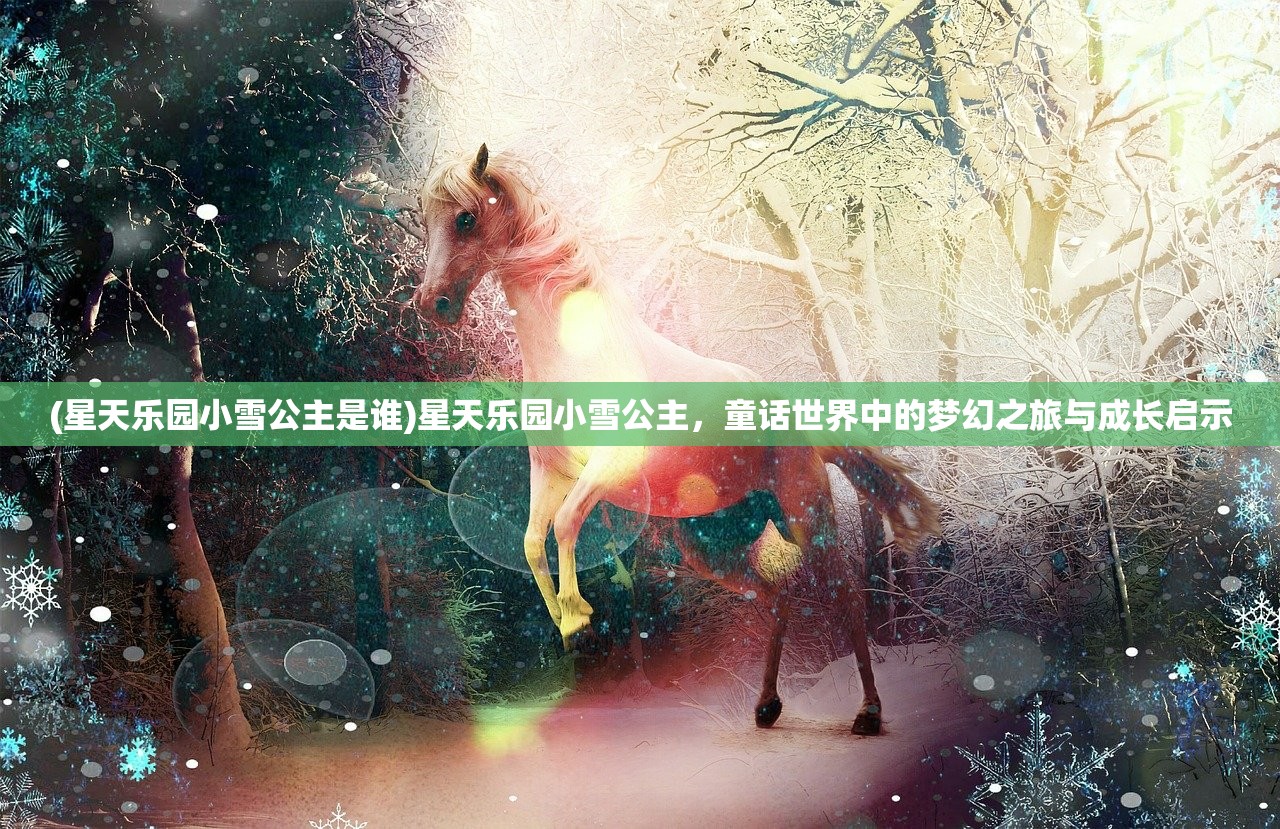 (星天乐园小雪公主是谁)星天乐园小雪公主，童话世界中的梦幻之旅与成长启示