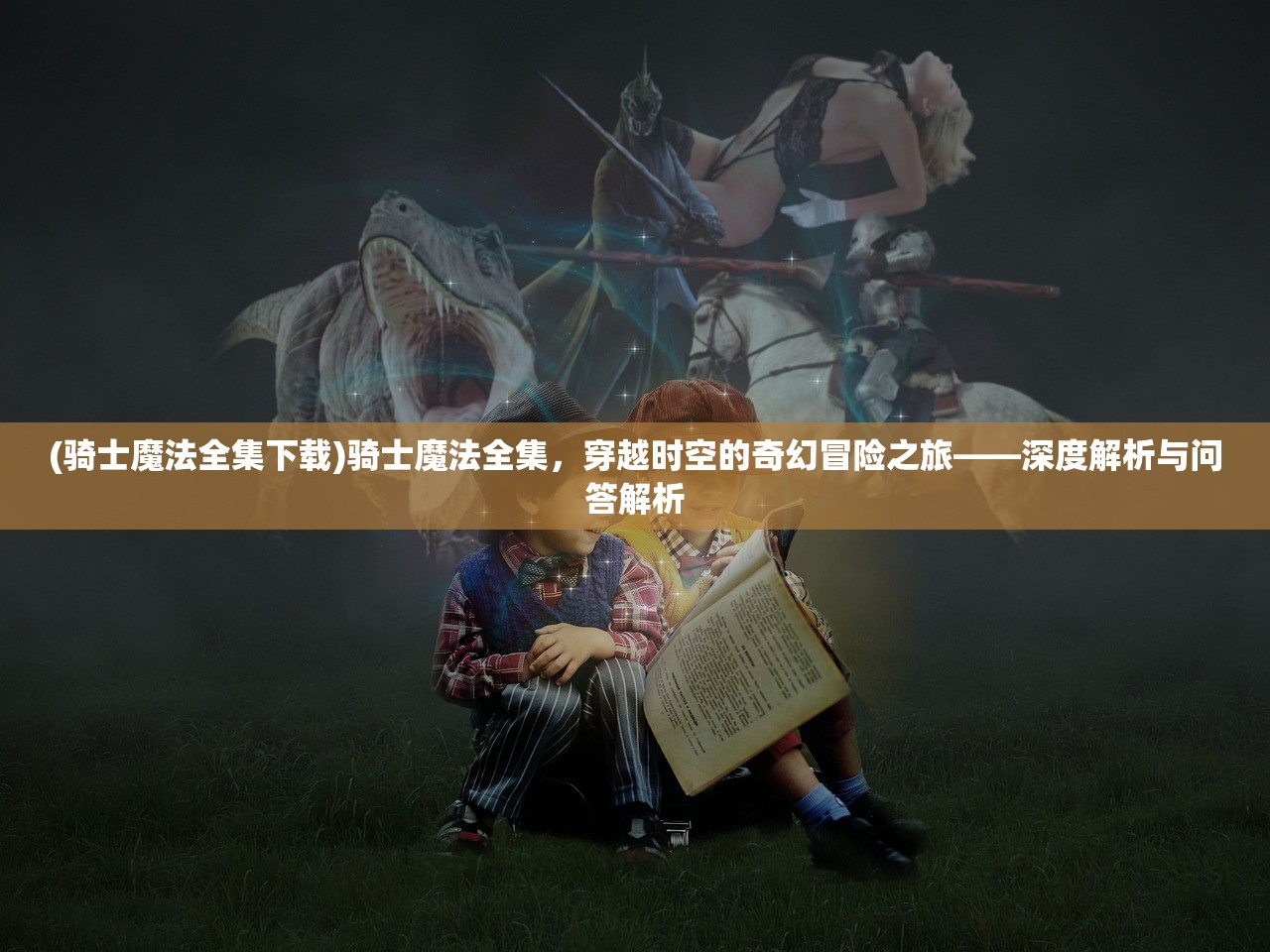 (骑士魔法全集下载)骑士魔法全集，穿越时空的奇幻冒险之旅——深度解析与问答解析