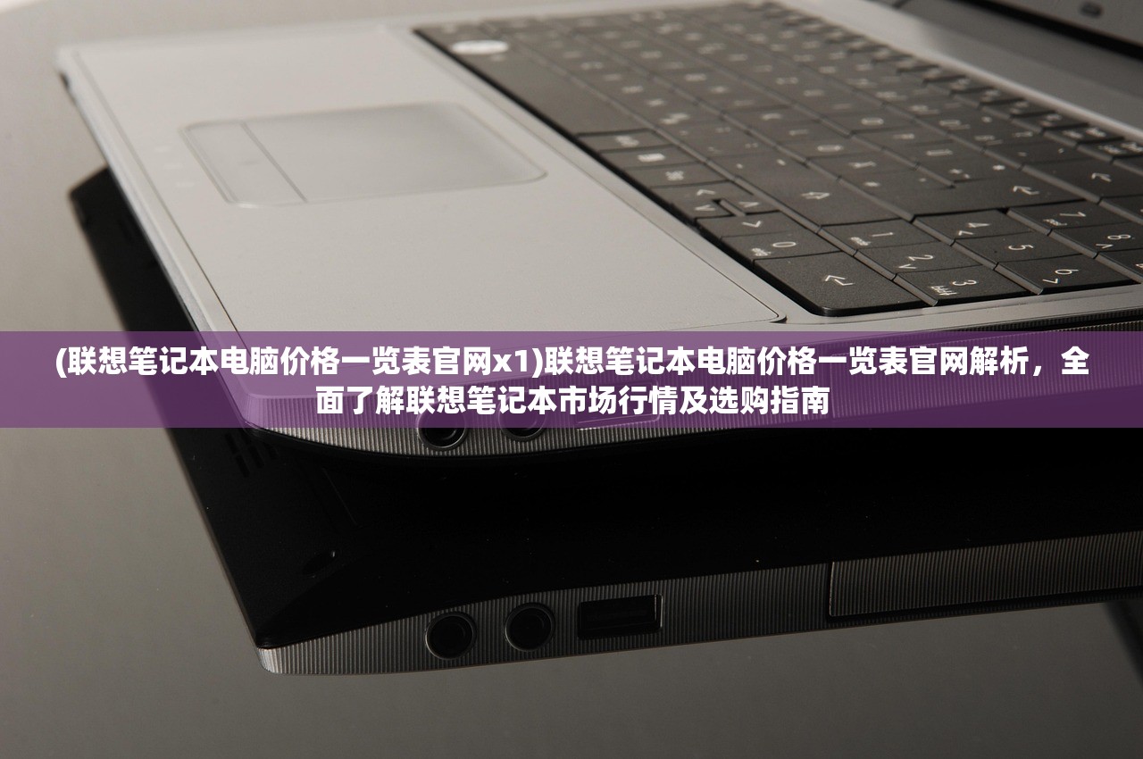 (联想笔记本电脑价格一览表官网x1)联想笔记本电脑价格一览表官网解析，全面了解联想笔记本市场行情及选购指南