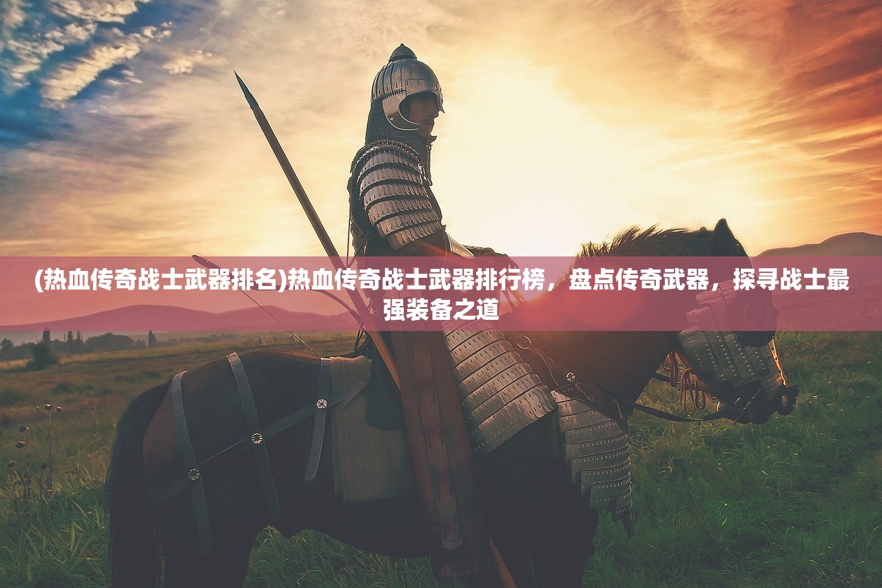 (热血传奇战士武器排名)热血传奇战士武器排行榜，盘点传奇武器，探寻战士最强装备之道