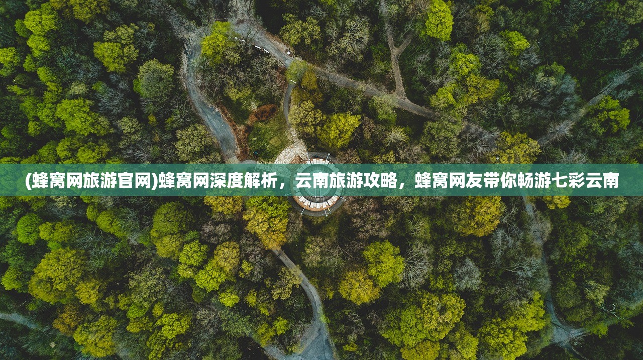 (蜂窝网旅游官网)蜂窝网深度解析，云南旅游攻略，蜂窝网友带你畅游七彩云南