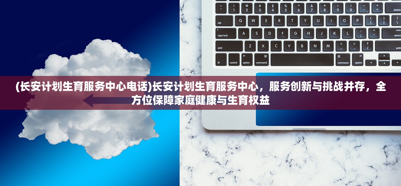 (长安计划生育服务中心电话)长安计划生育服务中心，服务创新与挑战并存，全方位保障家庭健康与生育权益