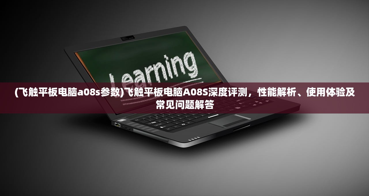 (飞触平板电脑a08s参数)飞触平板电脑A08S深度评测，性能解析、使用体验及常见问题解答