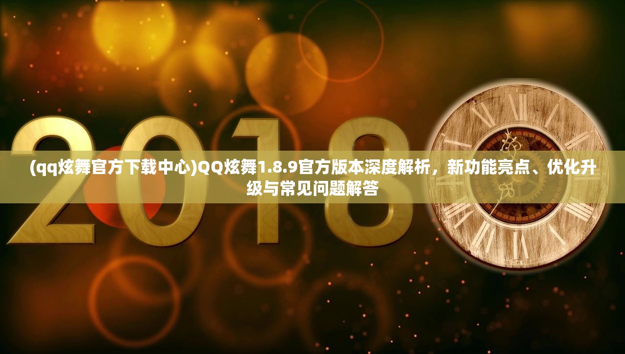 (qq炫舞官方下载中心)QQ炫舞1.8.9官方版本深度解析，新功能亮点、优化升级与常见问题解答