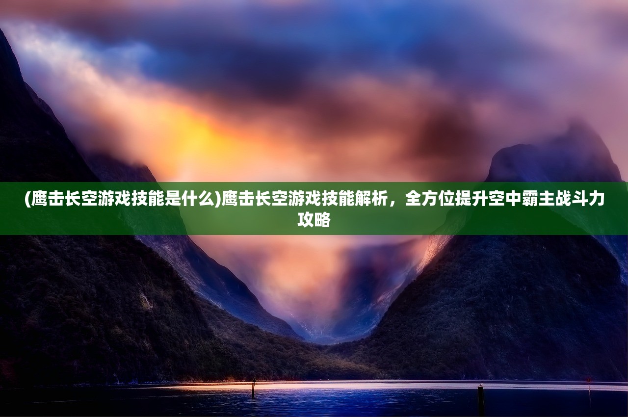 (鹰击长空游戏技能是什么)鹰击长空游戏技能解析，全方位提升空中霸主战斗力攻略