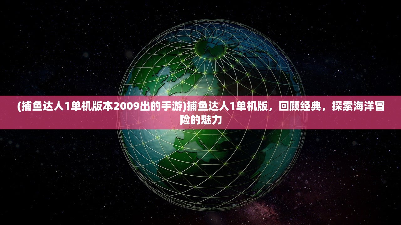 (捕鱼达人1单机版本2009出的手游)捕鱼达人1单机版，回顾经典，探索海洋冒险的魅力