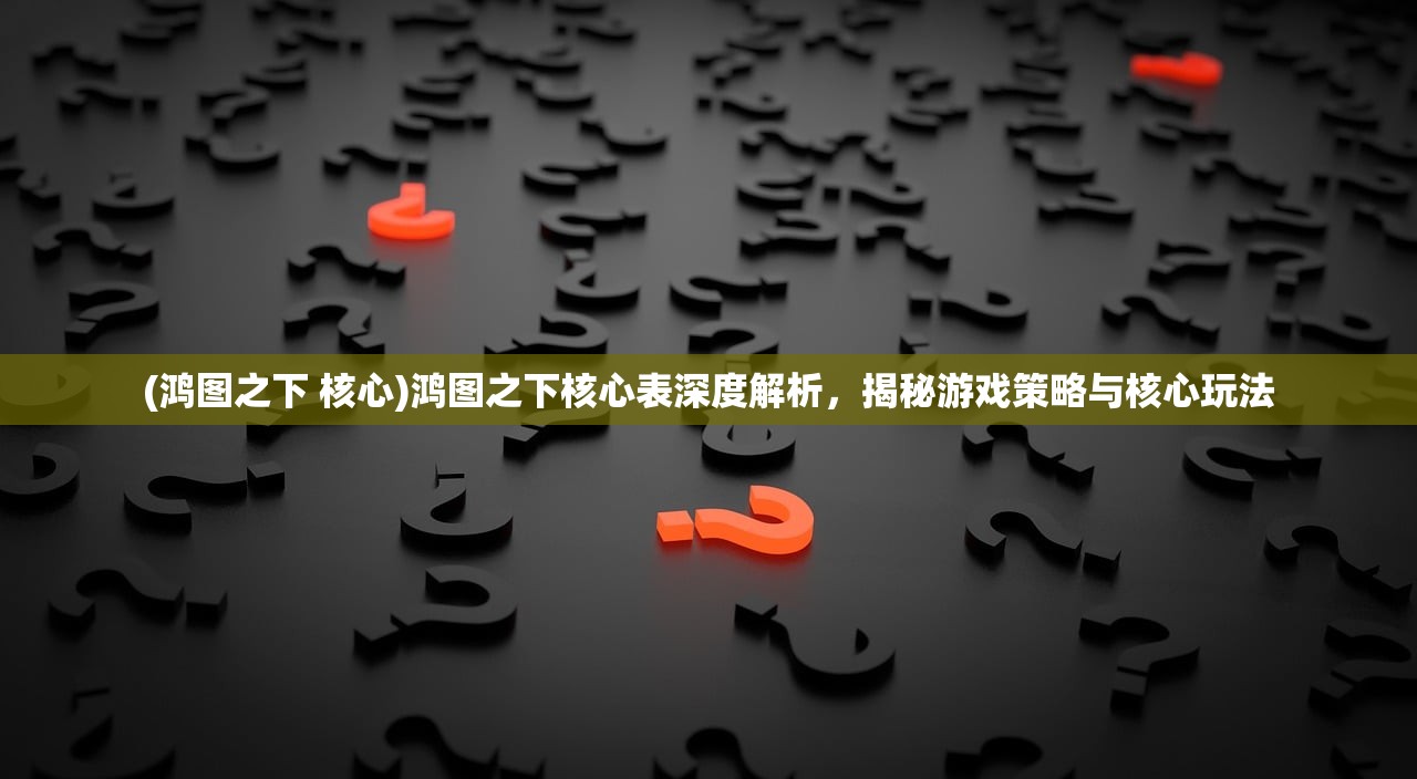 (鸿图之下 核心)鸿图之下核心表深度解析，揭秘游戏策略与核心玩法