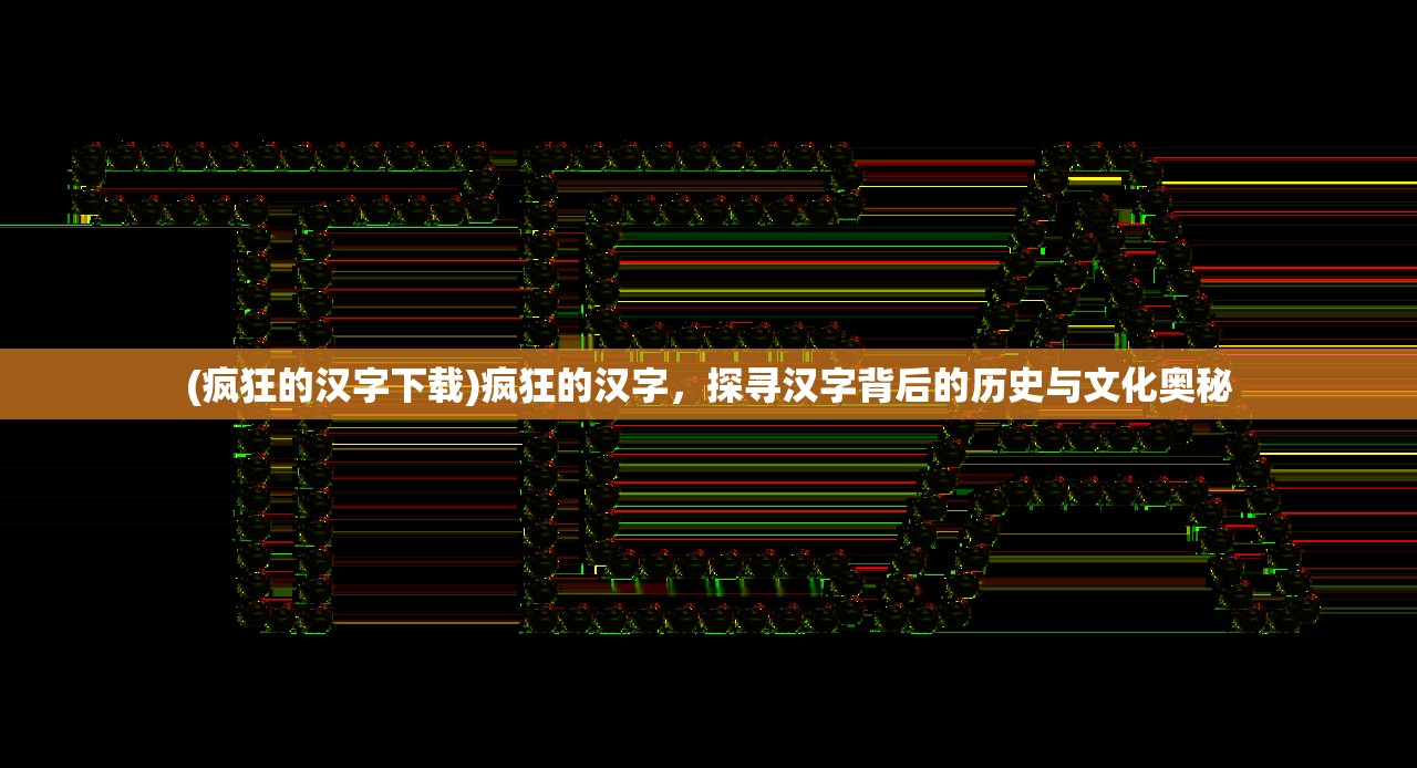 (疯狂的汉字下载)疯狂的汉字，探寻汉字背后的历史与文化奥秘