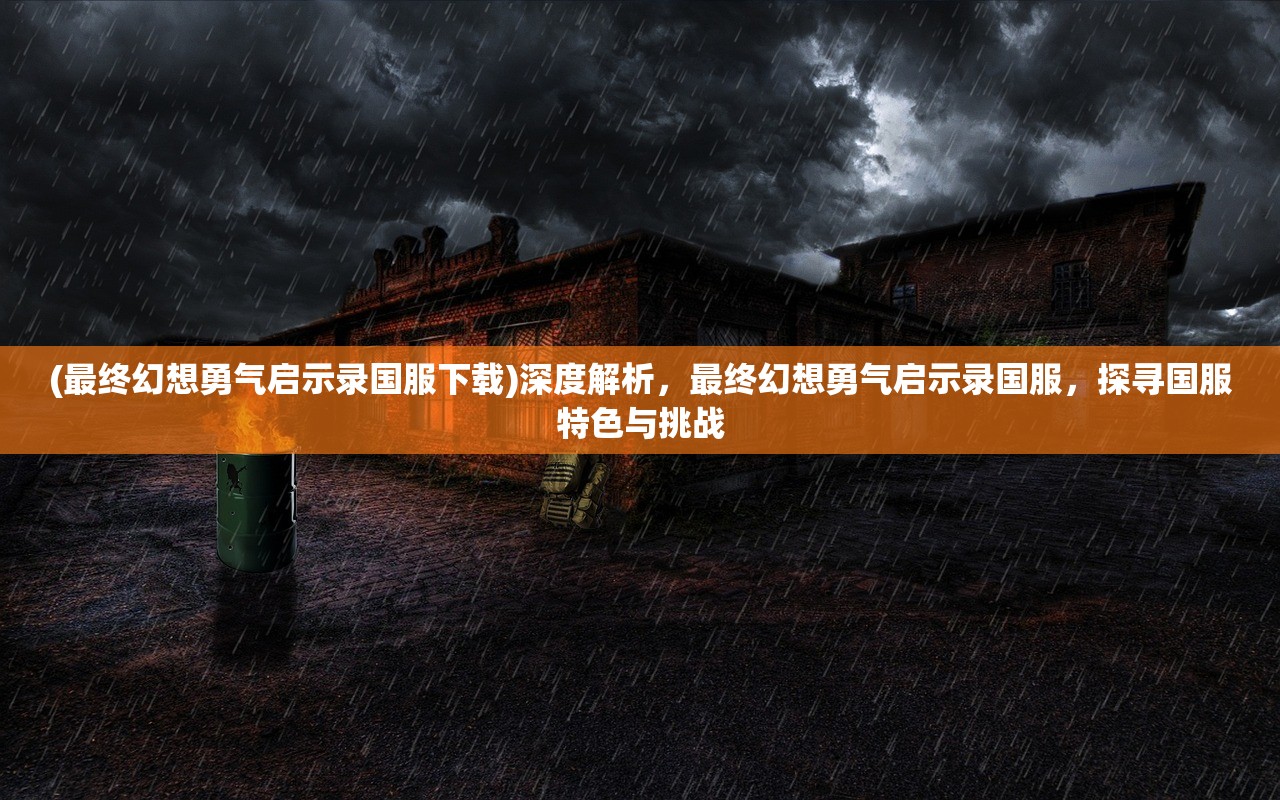 (最终幻想勇气启示录国服下载)深度解析，最终幻想勇气启示录国服，探寻国服特色与挑战