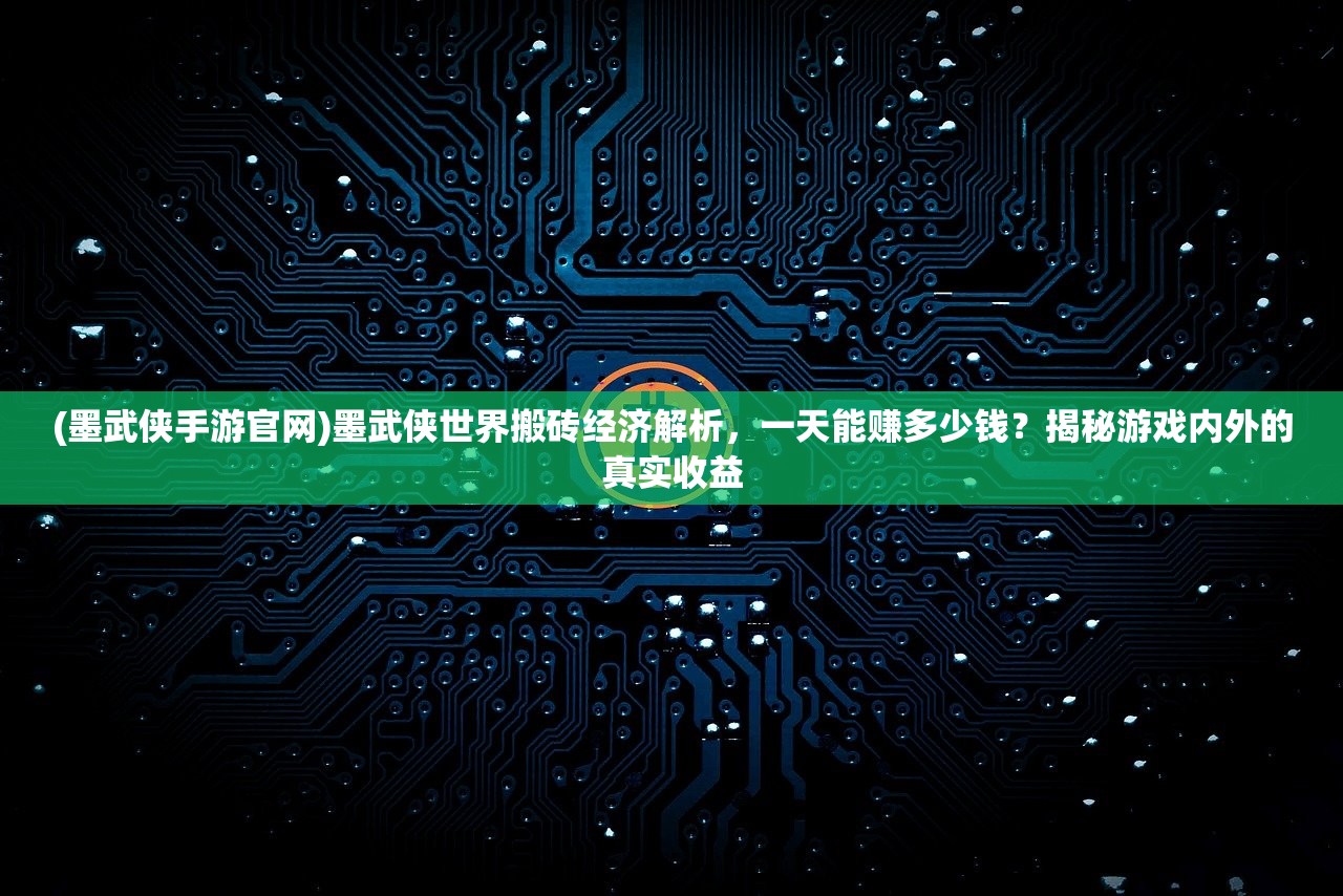(墨武侠手游官网)墨武侠世界搬砖经济解析，一天能赚多少钱？揭秘游戏内外的真实收益