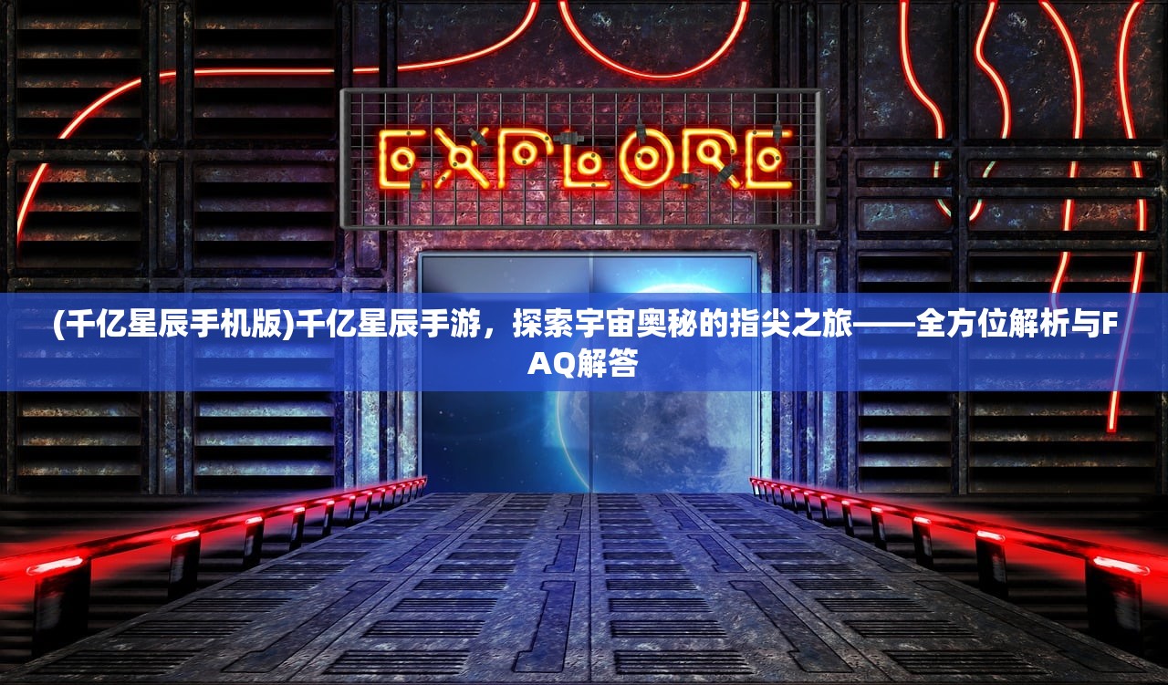 (千亿星辰手机版)千亿星辰手游，探索宇宙奥秘的指尖之旅——全方位解析与FAQ解答